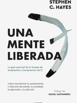 Una mente liberada. La guía esencial de la terapia de aceptación y compromiso (ACT)