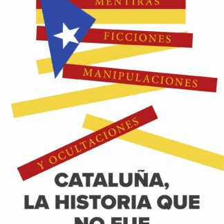 Cataluña, la historia que no fue. Mentiras, ficciones, manipulaciones y ocultaciones
