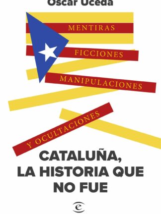 Cataluña, la historia que no fue. Mentiras, ficciones, manipulaciones y ocultaciones