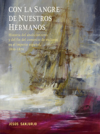 Con la sangre de nuestros hermanos. Historia del abolicionismo y del fin del comercio de esclavos en el imperio español, 1800-1870