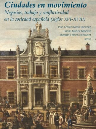 Ciudades en movimiento Negocios, trabajo y conflictividad en la sociedad española (siglos XVI-XVIII)