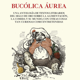 Bucólica Áurea. Una antología de textos literarios del siglo de oro sobre la alimentación, la comida y su mundo, con otras cosas tan curiosas como entretenidas