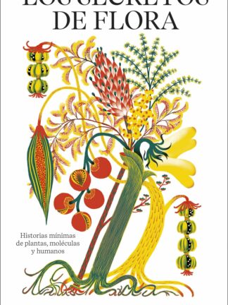 Los secretos de flora Historias mínimas de plantas, moléculas y humanos