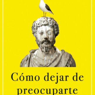 Cómo dejar de preocuparte Ser estoico en tiempos caóticos