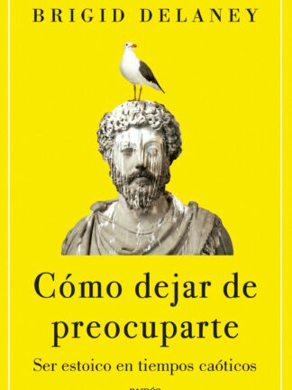 Cómo dejar de preocuparte Ser estoico en tiempos caóticos