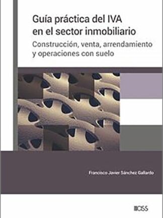 Guía práctica del IVA en el sector inmobiliario. Construcción, venta, arrendamiento y operaciones con suelo