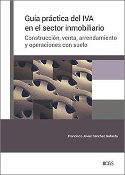 Guía práctica del IVA en el sector inmobiliario. Construcción, venta, arrendamiento y operaciones con suelo