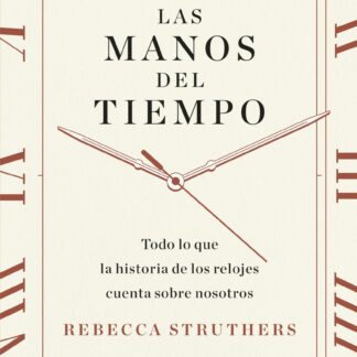 Las manos del tiempo. Todo lo que la historia de los relojes cuenta sobre nosotros