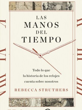 Las manos del tiempo. Todo lo que la historia de los relojes cuenta sobre nosotros