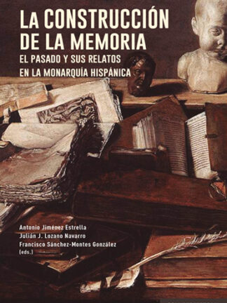 Construcción de la memoria. El pasado y sus relatos en la monarquía hispánica