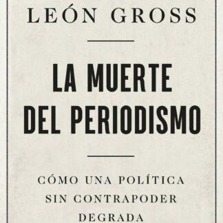 La muerte del periodismo. Cómo una política sin contrapoder degrada la democracia