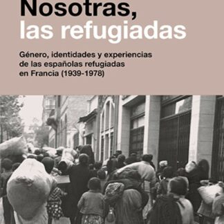 Nosotras, las refugiadas. Género, identidades y experiencias de las españolas refugiadas en Francia (1939-1978)