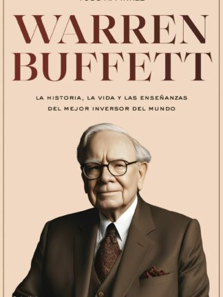 Warren Buffett.  La historia, la vida y las enseñanzas del mejor inversor y emprendedor del mundo