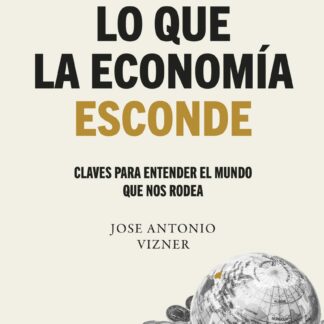 Lo que la economía esconde. Claves para entender el mundo que nos rodea