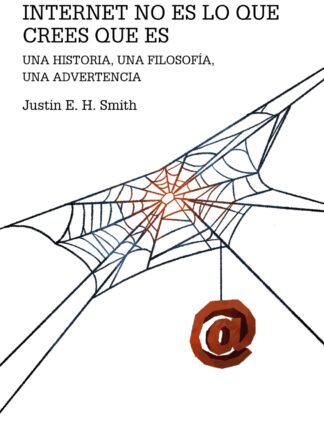 Internet no es lo que crees que es. Una historia, una filosofía, una advertencia