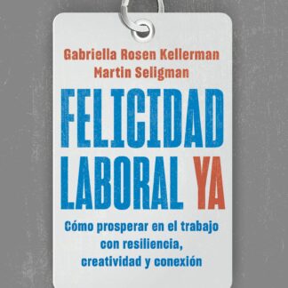 Felicidad laboral ya. Resiliencia, creatividad y conexión para prosperar en el trabajo, ahora  y en un futuro incierto