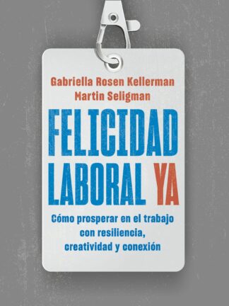 Felicidad laboral ya. Resiliencia, creatividad y conexión para prosperar en el trabajo, ahora  y en un futuro incierto
