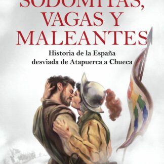 Sodomitas, vagas y maleantes. Historia de la España desviada de Atapuerca a Chueca