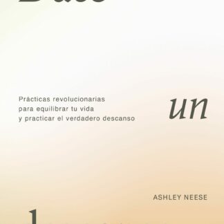 Date un descanso. Prácticas revolucionarias para equilibrar tu vida y practicar el verdadero descanso