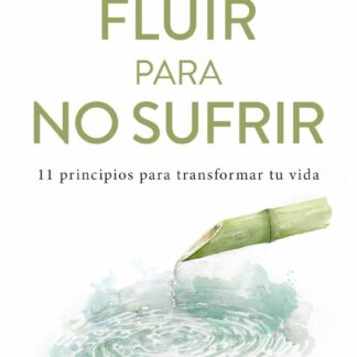 Fluir para no sufrir. 11 principios para transformar tu vida