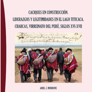 Caciques en construcción. Liderazgos y legitimidades en el lago Titicaca. Charcas, virreinato del Perú, siglos XVI-XVII