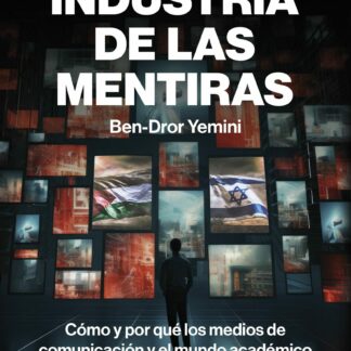 La industria de las mentiras. Cómo y por qué los medios de comunicación y el mundo académico mienten sobre el conflicto árabe-israelí