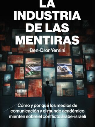 La industria de las mentiras. Cómo y por qué los medios de comunicación y el mundo académico mienten sobre el conflicto árabe-israelí