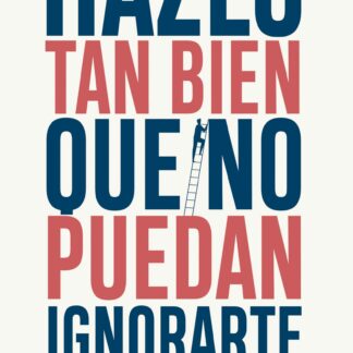 Hazlo tan bien que no puedan ignorarte Las cuatro reglas para el éxito profesional