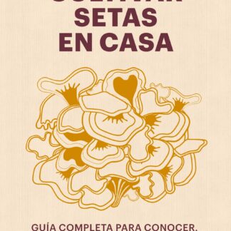 Cultivar setas en casa Guía completa para conocer, cultivar y amar los hongos