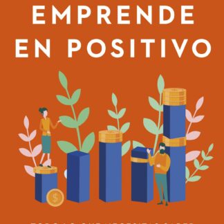 Emprende en positivo. Todo lo que necesitas saber para ganar dinero con tu negocio
