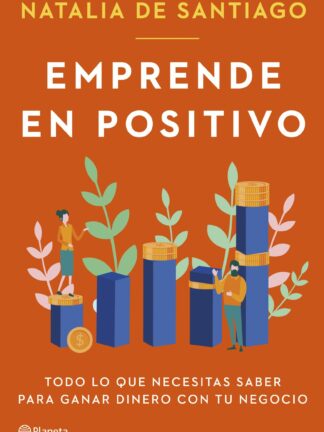 Emprende en positivo. Todo lo que necesitas saber para ganar dinero con tu negocio