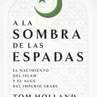 A la sombra de las espadas. El nacimiento del islam y el auge del Imperio árabe