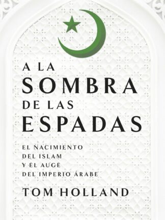 A la sombra de las espadas. El nacimiento del islam y el auge del Imperio árabe