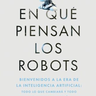 En qué piensan los robots Bienvenidos a la era de la inteligencia artificial: todo lo que cambiará y  todo lo que permanecerá