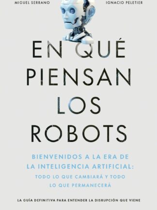 En qué piensan los robots Bienvenidos a la era de la inteligencia artificial: todo lo que cambiará y  todo lo que permanecerá