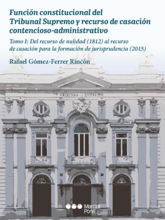 Función constitucional del Tribunal Supremo y recurso de casación contencioso-administrativo. Tomo I: del recurso de nulidad (1812) al recurso de casación para la formación de jurisprudencia (2015)