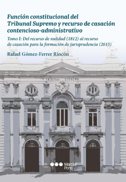 Función constitucional del Tribunal Supremo y recurso de casación contencioso-administrativo. Tomo I: del recurso de nulidad (1812) al recurso de casación para la formación de jurisprudencia (2015)