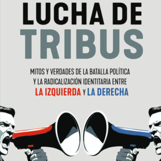 Lucha de tribus. Mitos y verdades de la batalla política y la radicalización identitaria entre la izquierda y la derecha