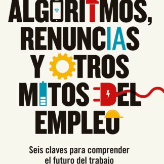 Algoritmos, renuncias y otros mitos del empleo. Seis claves para comprender el futuro del trabajo