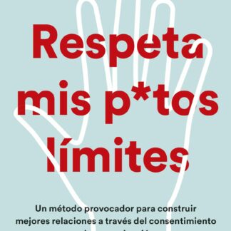 Respeta mis putos límites. Un método provocador para construir mejores relaciones a través del consentimiento y la comunicación