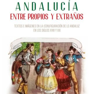 Andalucía entre propios y extraños. Textos e imágenes en la (con)figuración de lo andaluz en los siglos XVIII-XIX
