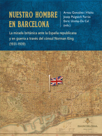 Nuestro hombre en Barcelona. La mirada británica ante la España republicana y en guerra a través del cónsul Norman King (1931-1939)