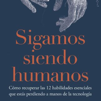 Sigamos siendo humanos . Cómo recuperar las 12 habilidades esenciales que estás perdiendo  a manos de la tecnología