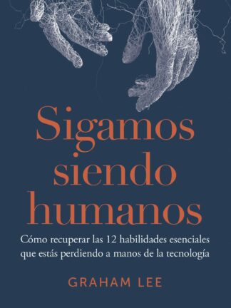 Sigamos siendo humanos . Cómo recuperar las 12 habilidades esenciales que estás perdiendo  a manos de la tecnología