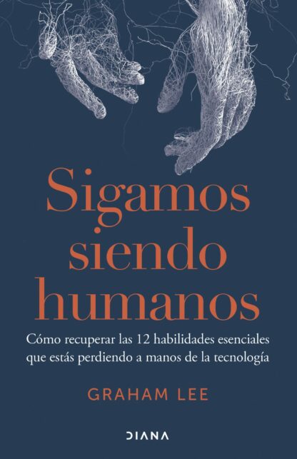 Sigamos siendo humanos . Cómo recuperar las 12 habilidades esenciales que estás perdiendo  a manos de la tecnología