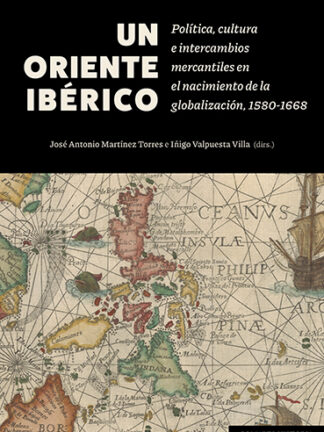 Un Oriente ibérico. Política, cultura e intercambios mercantiles en el nacimiento de la globalización, 1580-1668