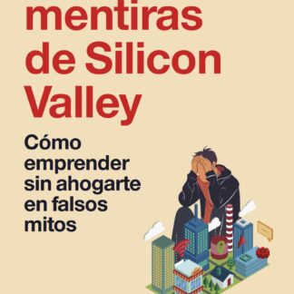 Las cinco mentiras de Silicon Valley . Cómo emprender sin ahogarte en falsos mitos