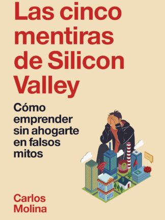 Las cinco mentiras de Silicon Valley . Cómo emprender sin ahogarte en falsos mitos