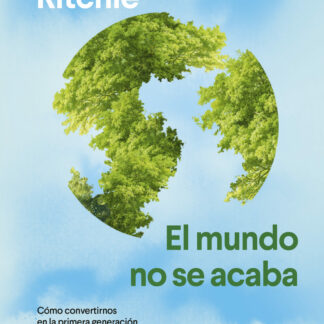 El mundo no se acaba. Cómo convertirnos en la primera generación capaz de construir un planeta sostenible