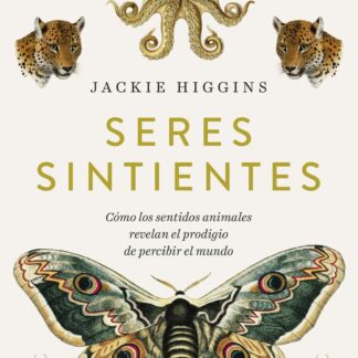 Seres sintientes. Cómo los sentidos animales revelan el prodigio de sentir el mundo